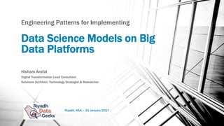 Data Science Models on Big
Data Platforms
Engineering Patterns for Implementing
Hisham Arafat
Digital Transformation Lead Consultant
Solutions Architect, Technology Strategist & Researcher
Riyadh, KSA – 31 January 2017
 