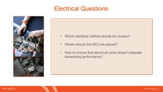 © 2017 Valencell, Inc
Electrical Questions
• Which interface method should be chosen?
• Where should the MCU be placed?
• How to ensure that electrical noise doesn’t degrade
biosensing performance?
 