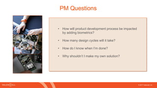 © 2017 Valencell, Inc
PM Questions
• How will product development process be impacted
by adding biometrics?
• How many design cycles will it take?
• How do I know when I’m done?
• Why shouldn’t I make my own solution?
 