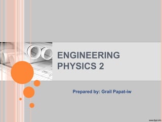 ENGINEERING
PHYSICS 2
Prepared by: Grail Papat-iw
 