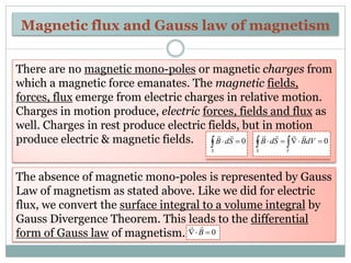 Magnetic flux and Gauss law of magnetism
There are no magnetic mono-poles or magnetic charges from
which a magnetic force ...