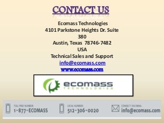 Mailing & Shipping Address :-
Ecomass Technologies
4101 Parkstone Heights Dr. Suite
380
Austin, Texas 78746-7482
USA
Technical Sales and Support
info@ecomass.com
www.ecomass.com
 