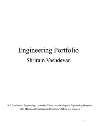 Engineering Portfolio
Shriram Vasudevan
B.E. Mechanical Engineering, University Visvesvaraya College of Engineering, Bengaluru
M.S. Mechanical Engineering, University of Illinois at Chicago
1
 