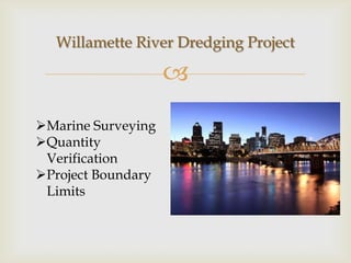 Willamette River Dredging Project

                    
Marine Surveying
Quantity
 Verification
Project Boundary
 Limits
 