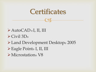 Certificates
              
 AutoCAD ® I, II, III
 Civil 3D®
 Land Development Desktop® 2005
 Eagle Point® I, II, III
 Microstation® V8
 