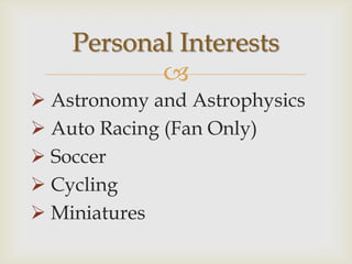 Personal Interests
           
 Astronomy and Astrophysics
 Auto Racing (Fan Only)
 Soccer
 Cycling
 Miniatures
 