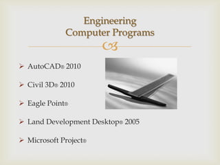 Engineering
             Computer Programs
                       
 AutoCAD® 2010

 Civil 3D® 2010

 Eagle Point®

 Land Development Desktop® 2005

 Microsoft Project®
 