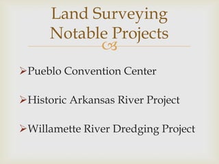 Land Surveying
      Notable Projects
            
Pueblo Convention Center

Historic Arkansas River Project

Willamette River Dredging Project
 