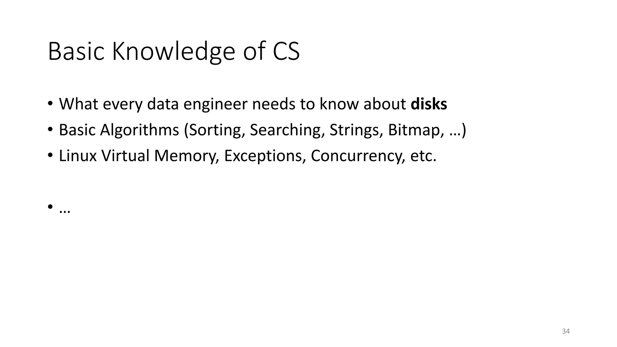 Basic Knowledge of CS
• What every data engineer needs to know about disks
• Basic Algorithms (Sorting, Searching, Strings, Bitmap, …)
• Linux Virtual Memory, Exceptions, Concurrency, etc.
•…

34

 
