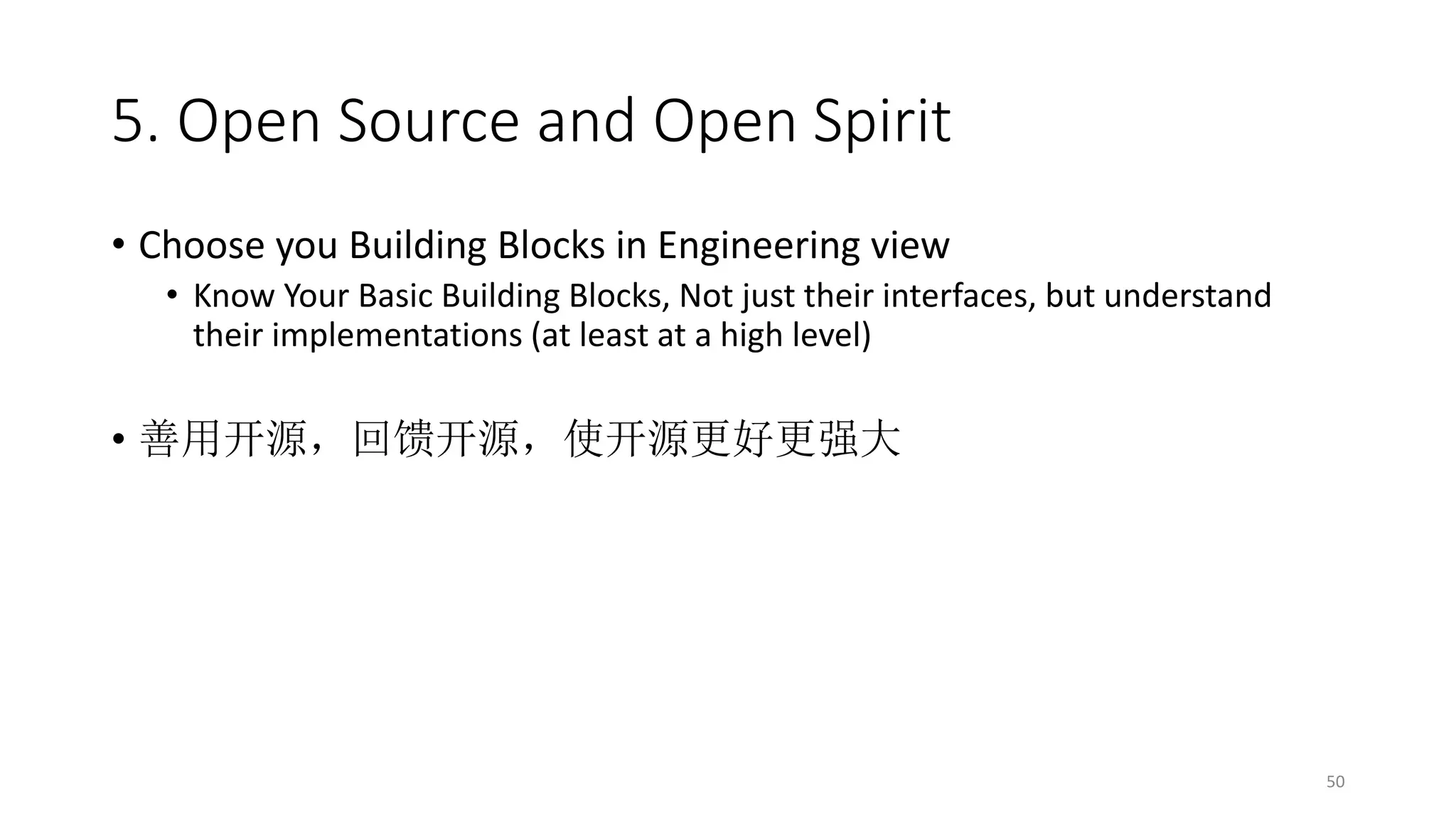 5. Open Source and Open Spirit
• Choose you Building Blocks in Engineering view
• Know Your Basic Building Blocks, Not just their interfaces, but understand
their implementations (at least at a high level)

• 善用开源，回馈开源，使开源更好更强大

50

 