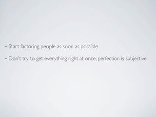 •   Start factoring people as soon as possible

•   Don’t try to get everything right at once, perfection is subjective
 