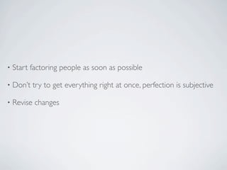 •   Start factoring people as soon as possible

•   Don’t try to get everything right at once, perfection is subjective

•   Revise changes
 