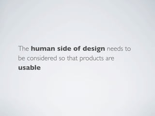 The human side of design needs to
be considered so that products are
usable
 
