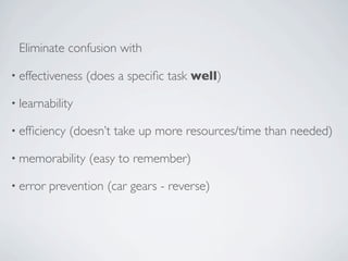 Eliminate confusion with

• effectiveness   (does a speciﬁc task well)

• learnability

• efﬁciency   (doesn’t take up more resources/time than needed)

• memorability    (easy to remember)

• error   prevention (car gears - reverse)
 