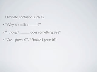 Eliminate confusion such as:

• “Why     is it called _____?”

• “I   thought _____ does something else”

• “Can    I press it?” / “Should I press it?”
 