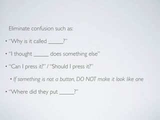 Eliminate confusion such as:

• “Why     is it called _____?”

• “I   thought _____ does something else”

• “Can    I press it?” / “Should I press it?”

  • If   something is not a button, DO NOT make it look like one

• “Where      did they put _____?”
 