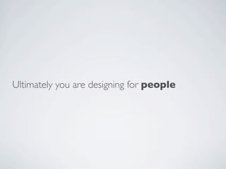 Ultimately you are designing for people
 