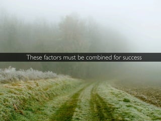 These factors must be combined for success
 