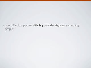 •   Too difﬁcult » people ditch your design for something
    simpler
 