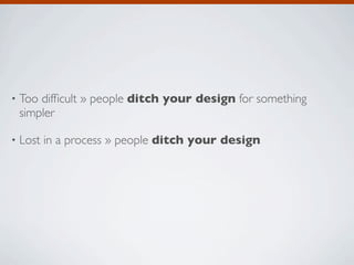 •   Too difﬁcult » people ditch your design for something
    simpler

•   Lost in a process » people ditch your design
 