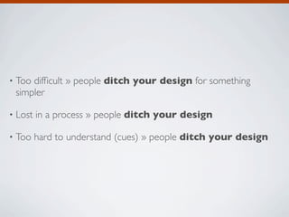 •   Too difﬁcult » people ditch your design for something
    simpler

•   Lost in a process » people ditch your design

•   Too hard to understand (cues) » people ditch your design
 