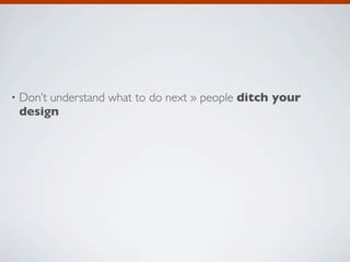 •   Don’t understand what to do next » people ditch your
    design
 