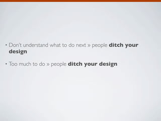 •   Don’t understand what to do next » people ditch your
    design

•   Too much to do » people ditch your design
 