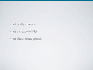 •   not pretty colours

•   not a creativity killer

•   not about focus groups
 