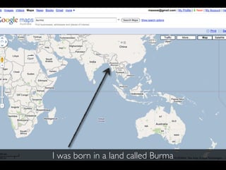 I was born in a land called Burma
 