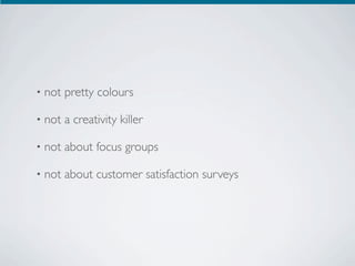 •   not pretty colours

•   not a creativity killer

•   not about focus groups

•   not about customer satisfaction surveys
 