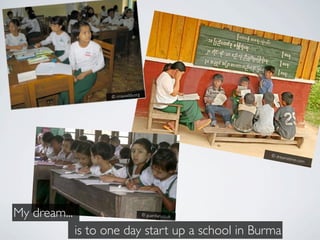 © irrawaddy.org




                                                          © drea
                                                                   mstime
                                                                          .com




My dream...                            © guardian.co.uk



              is to one day start up a school in Burma
 