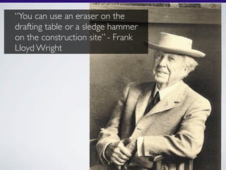 “You can use an eraser on the
drafting table or a sledge hammer
on the construction site” - Frank
Lloyd Wright
 