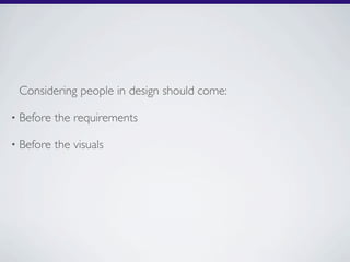 Considering people in design should come:

•   Before the requirements

•   Before the visuals
 