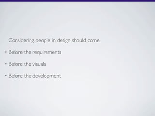 Considering people in design should come:

•   Before the requirements

•   Before the visuals

•   Before the development
 