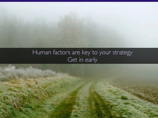Human factors are key to your strategy
            Get in early
 