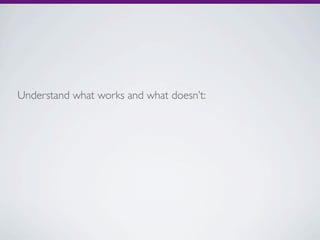 Understand what works and what doesn’t:
 