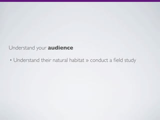 Understand your audience

•   Understand their natural habitat » conduct a ﬁeld study
 