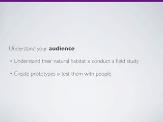 Understand your audience

•   Understand their natural habitat » conduct a ﬁeld study

•   Create prototypes » test them with people
 