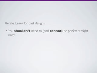 Iterate. Learn for past designs

•   You shouldn’t need to (and cannot) be perfect straight
    away
 
