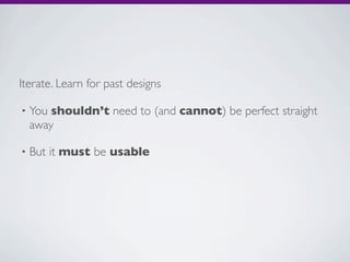 Iterate. Learn for past designs

•   You shouldn’t need to (and cannot) be perfect straight
    away

•   But it must be usable
 