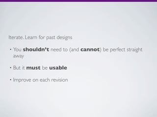 Iterate. Learn for past designs

•   You shouldn’t need to (and cannot) be perfect straight
    away

•   But it must be usable

•   Improve on each revision
 