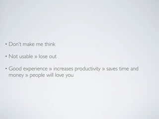 •   Don’t make me think

•   Not usable » lose out

•   Good experience » increases productivity » saves time and
    money » people will love you
 