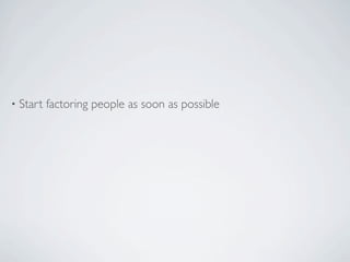 •   Start factoring people as soon as possible
 