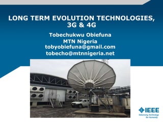 LONG TERM EVOLUTION TECHNOLOGIES,
3G & 4G
Tobechukwu Obiefuna
MTN Nigeria
tobyobiefuna@gmail.com
tobecho@mtnnigeria.net
 