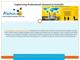 Engineering Professionals Demand In Australia

ENGINEERING PROFESSIONALS THINKING OF MIGRATING DOWN UNDER MUST MAKE IT SURE
THAT THEY HAVE THEIR PAPERS AND OTHER SUPPORTINGS IN ORDER. I HAVE ENCOUNTERED
SEVERAL OCCASIONS WHERE I HAVE MET PEOPLE WHO HAVE STARTED HALF PREPARED AND
HAVE ENCOUNTERED SEVERAL HURDLES IN LATER STAGES OF APPLICATION PROCESSING.

Engineering Professionals Demand In Australia

 