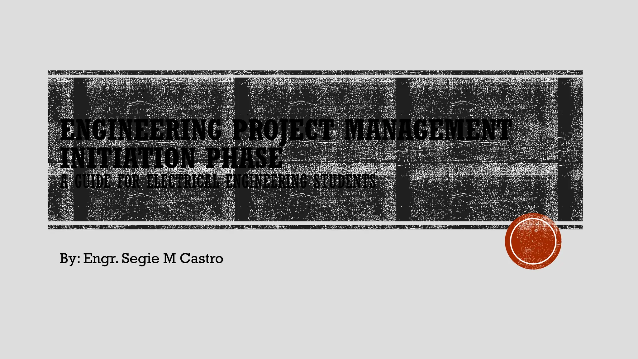 ENGINEERING PROJECT MANAGEMENT
INITIATION PHASE
A GUIDE FOR ELECTRICAL ENGINEERING STUDENTS
By: Engr. Segie M Castro
 