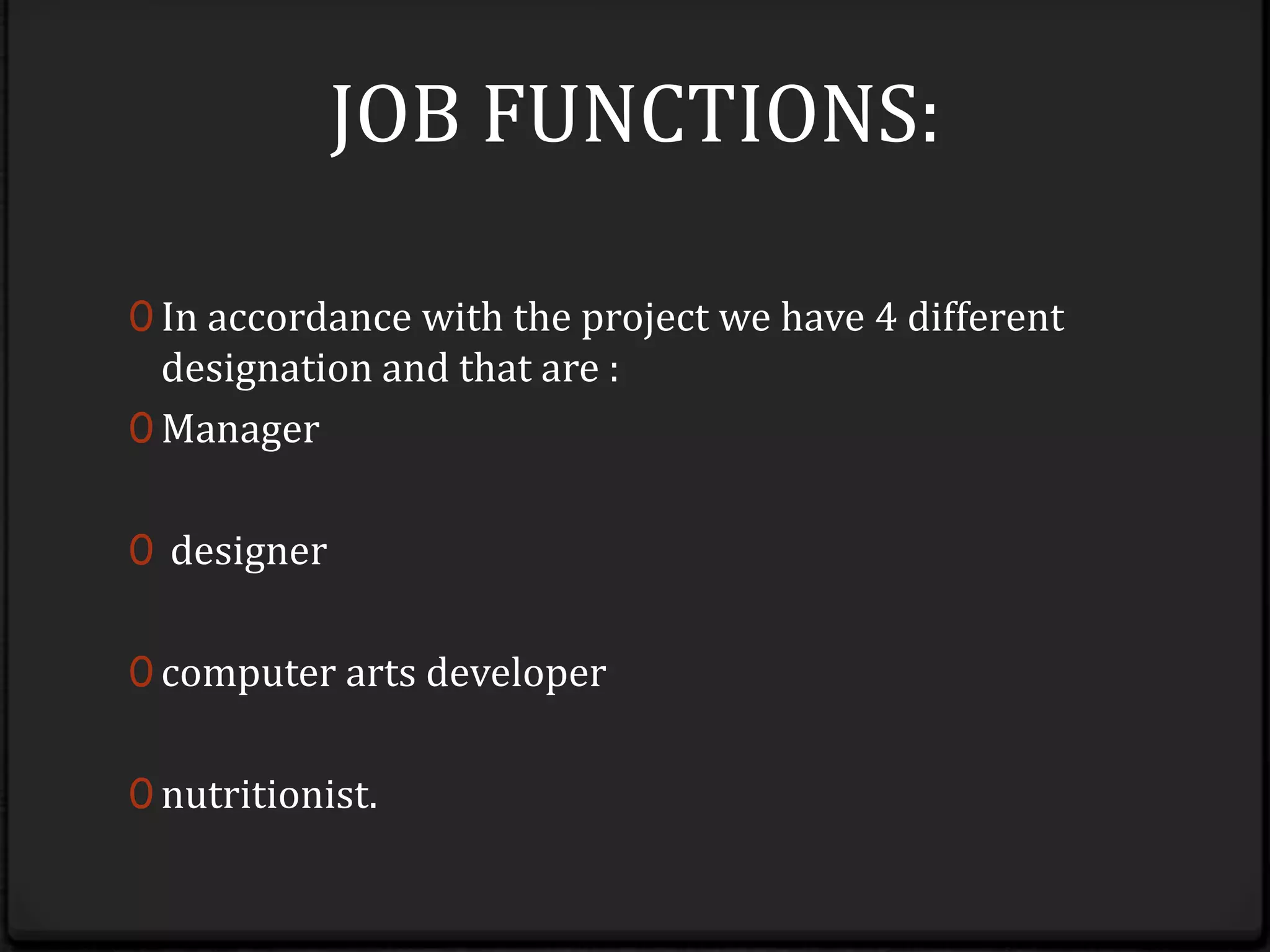 JOB FUNCTIONS:In accordance with the project we have 4 different designation and that are :Managerdesigner computer arts developernutritionist.
