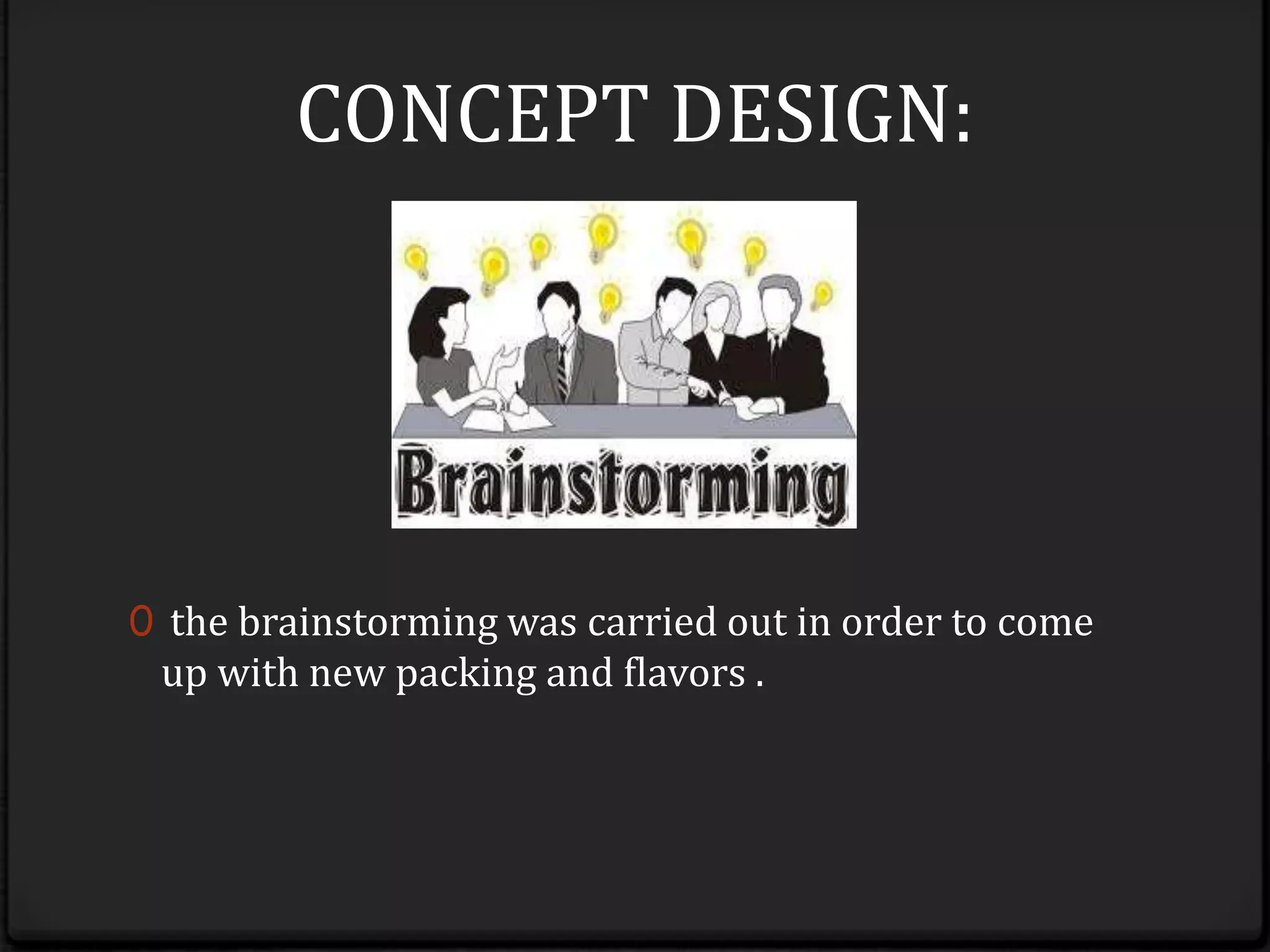 CONCEPT DESIGN:the brainstorming was carried out in order to come up with new packing and flavors .