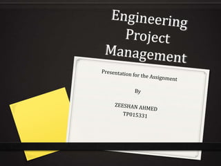 Engineering Project Management Presentation for the Assignment By  ZEESHAN AHMED TP015331 