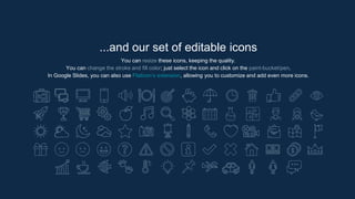 ...and our set of editable icons
You can resize these icons, keeping the quality.
You can change the stroke and fill color; just select the icon and click on the paint-bucket/pen.
In Google Slides, you can also use Flaticon’s extension, allowing you to customize and add even more icons.
 